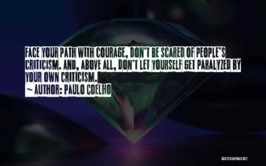 Paulo Coelho Quotes: Face Your Path With Courage, Don't Be Scared Of People's Criticism. And, Above All, Don't Let Yourself Get Paralyzed By