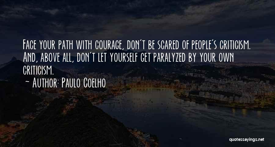 Paulo Coelho Quotes: Face Your Path With Courage, Don't Be Scared Of People's Criticism. And, Above All, Don't Let Yourself Get Paralyzed By