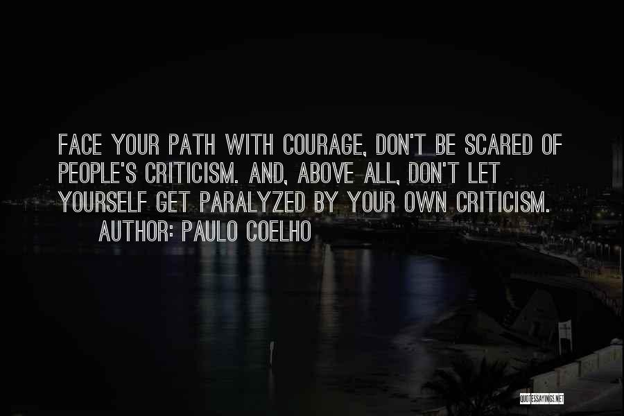 Paulo Coelho Quotes: Face Your Path With Courage, Don't Be Scared Of People's Criticism. And, Above All, Don't Let Yourself Get Paralyzed By