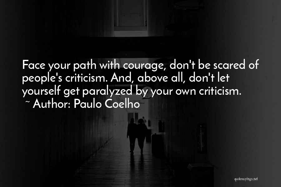 Paulo Coelho Quotes: Face Your Path With Courage, Don't Be Scared Of People's Criticism. And, Above All, Don't Let Yourself Get Paralyzed By