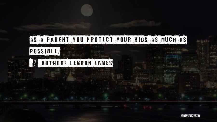 LeBron James Quotes: As A Parent You Protect Your Kids As Much As Possible.