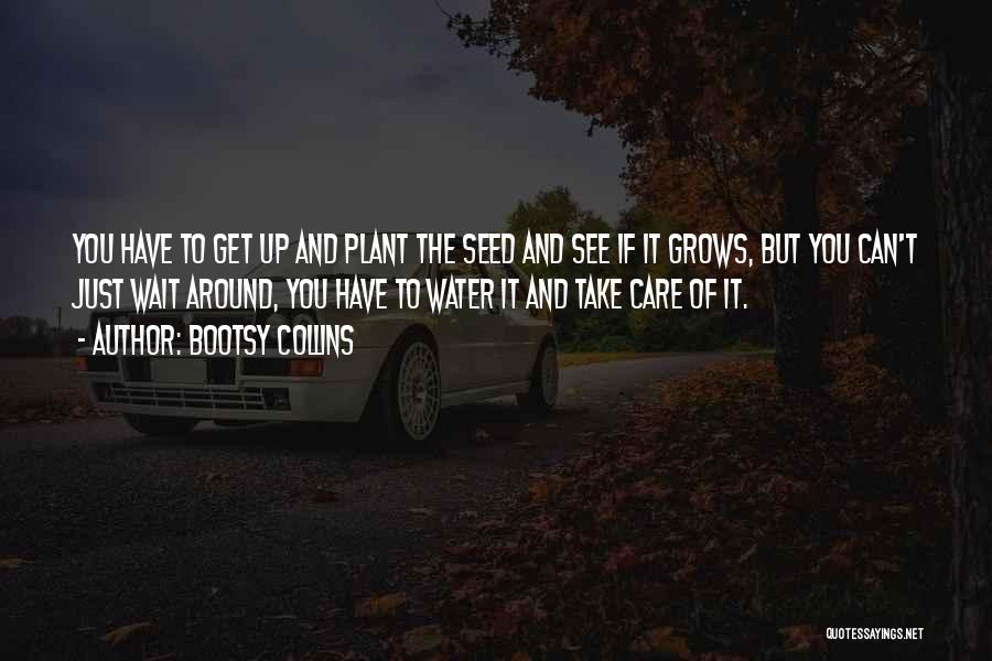 Bootsy Collins Quotes: You Have To Get Up And Plant The Seed And See If It Grows, But You Can't Just Wait Around,
