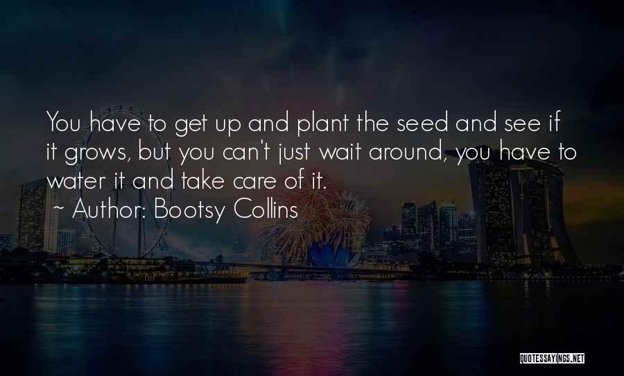 Bootsy Collins Quotes: You Have To Get Up And Plant The Seed And See If It Grows, But You Can't Just Wait Around,