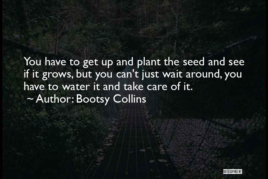 Bootsy Collins Quotes: You Have To Get Up And Plant The Seed And See If It Grows, But You Can't Just Wait Around,