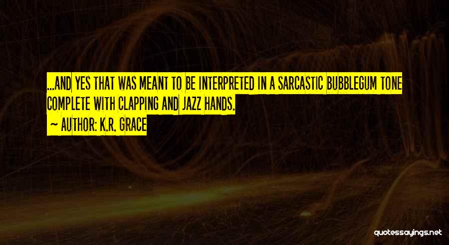 K.R. Grace Quotes: ...and Yes That Was Meant To Be Interpreted In A Sarcastic Bubblegum Tone Complete With Clapping And Jazz Hands.