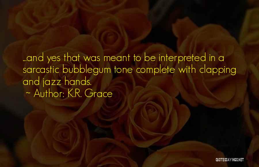 K.R. Grace Quotes: ...and Yes That Was Meant To Be Interpreted In A Sarcastic Bubblegum Tone Complete With Clapping And Jazz Hands.