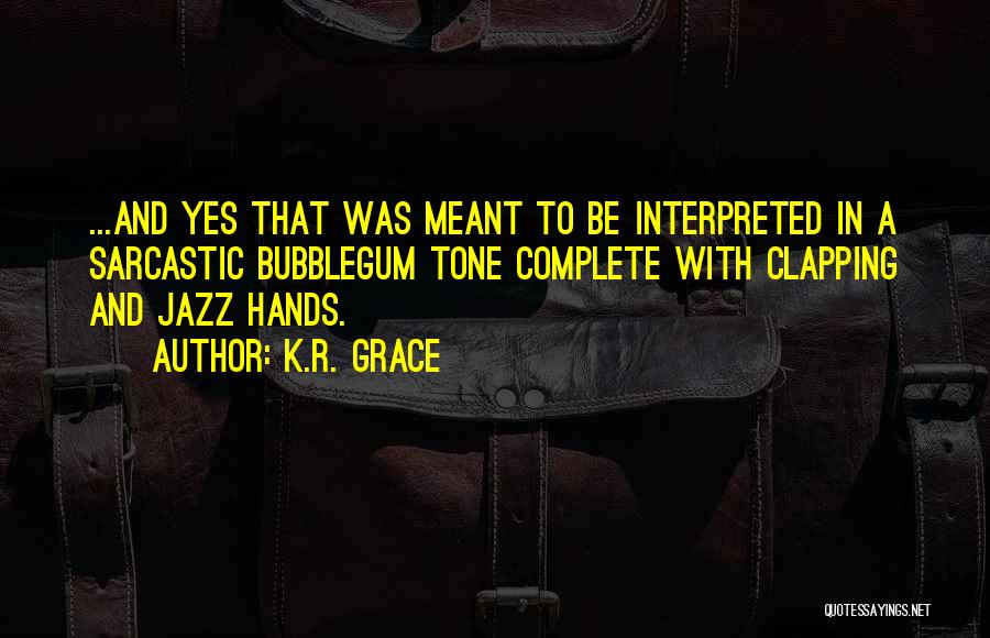 K.R. Grace Quotes: ...and Yes That Was Meant To Be Interpreted In A Sarcastic Bubblegum Tone Complete With Clapping And Jazz Hands.