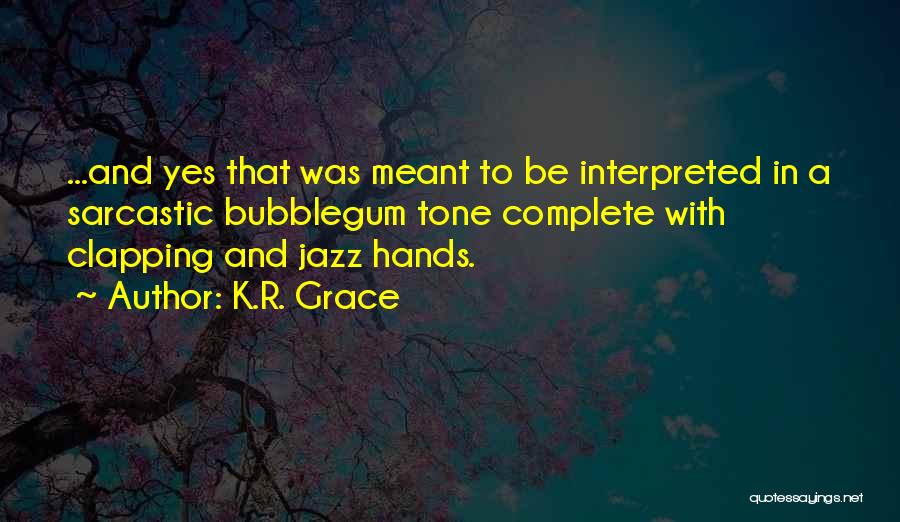 K.R. Grace Quotes: ...and Yes That Was Meant To Be Interpreted In A Sarcastic Bubblegum Tone Complete With Clapping And Jazz Hands.