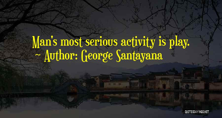 George Santayana Quotes: Man's Most Serious Activity Is Play.
