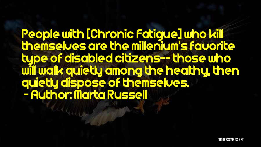 Marta Russell Quotes: People With [chronic Fatigue] Who Kill Themselves Are The Millenium's Favorite Type Of Disabled Citizens-- Those Who Will Walk Quietly