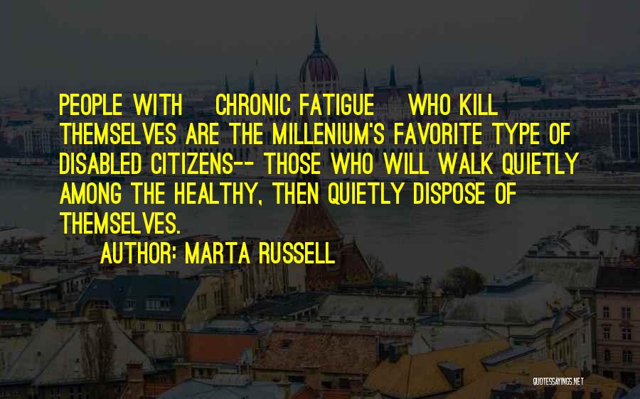 Marta Russell Quotes: People With [chronic Fatigue] Who Kill Themselves Are The Millenium's Favorite Type Of Disabled Citizens-- Those Who Will Walk Quietly