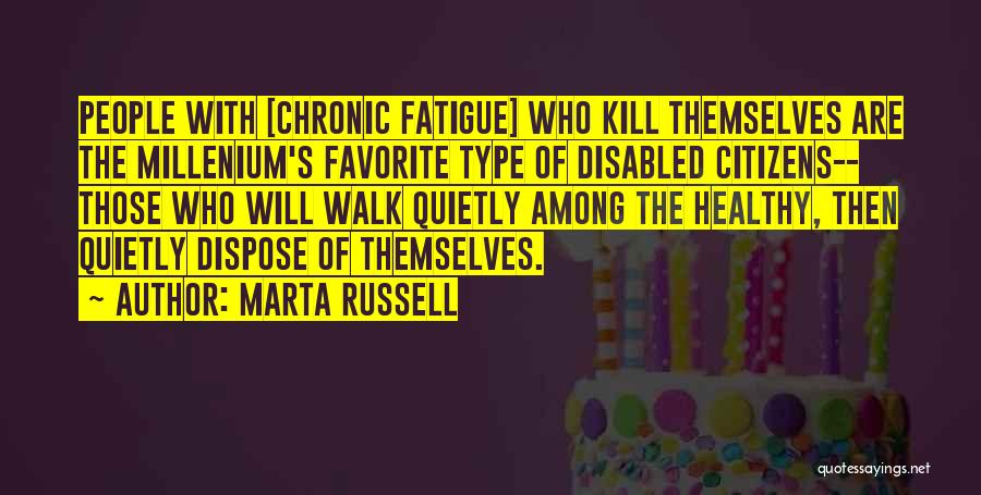 Marta Russell Quotes: People With [chronic Fatigue] Who Kill Themselves Are The Millenium's Favorite Type Of Disabled Citizens-- Those Who Will Walk Quietly
