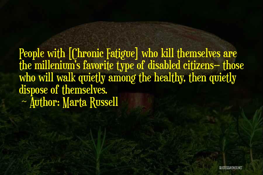 Marta Russell Quotes: People With [chronic Fatigue] Who Kill Themselves Are The Millenium's Favorite Type Of Disabled Citizens-- Those Who Will Walk Quietly