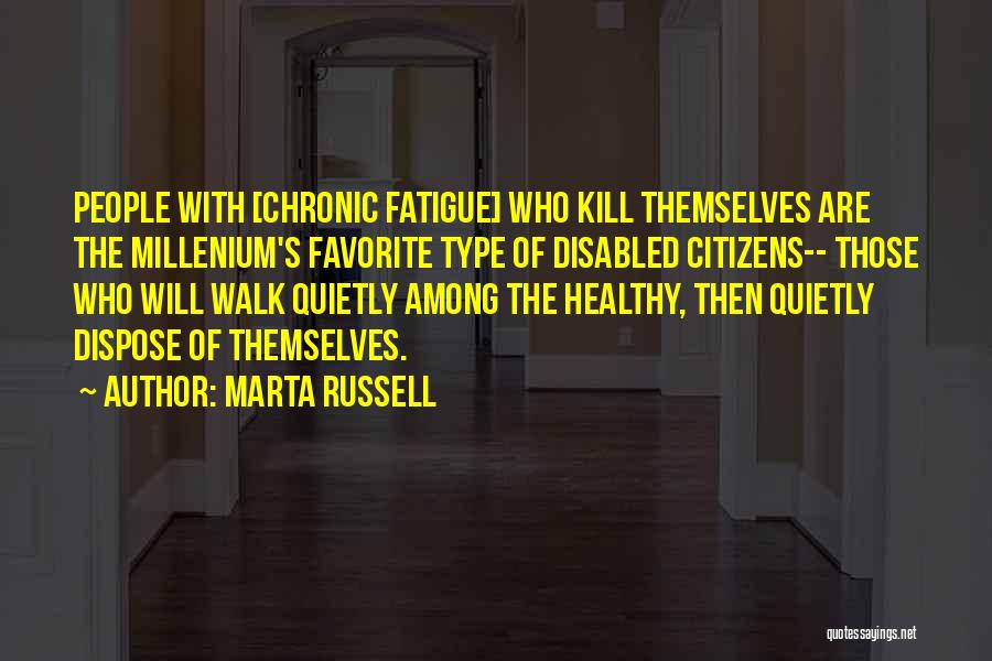 Marta Russell Quotes: People With [chronic Fatigue] Who Kill Themselves Are The Millenium's Favorite Type Of Disabled Citizens-- Those Who Will Walk Quietly