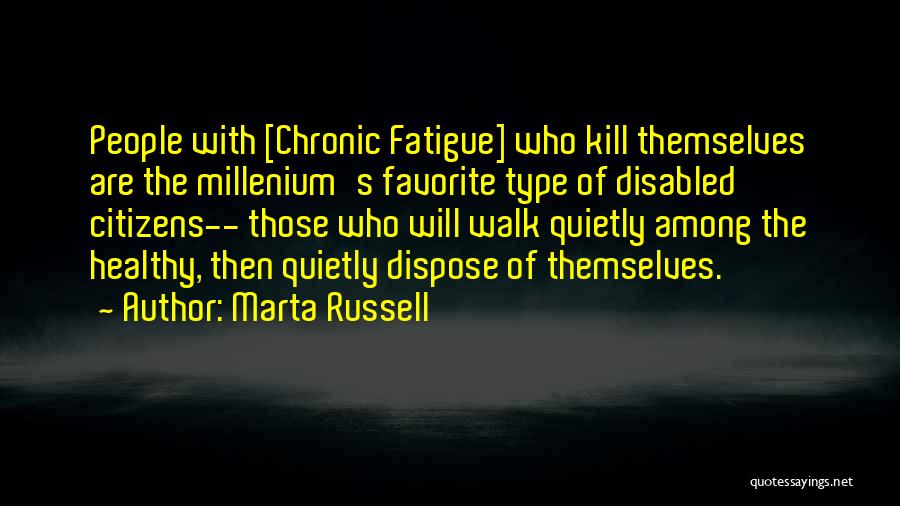 Marta Russell Quotes: People With [chronic Fatigue] Who Kill Themselves Are The Millenium's Favorite Type Of Disabled Citizens-- Those Who Will Walk Quietly