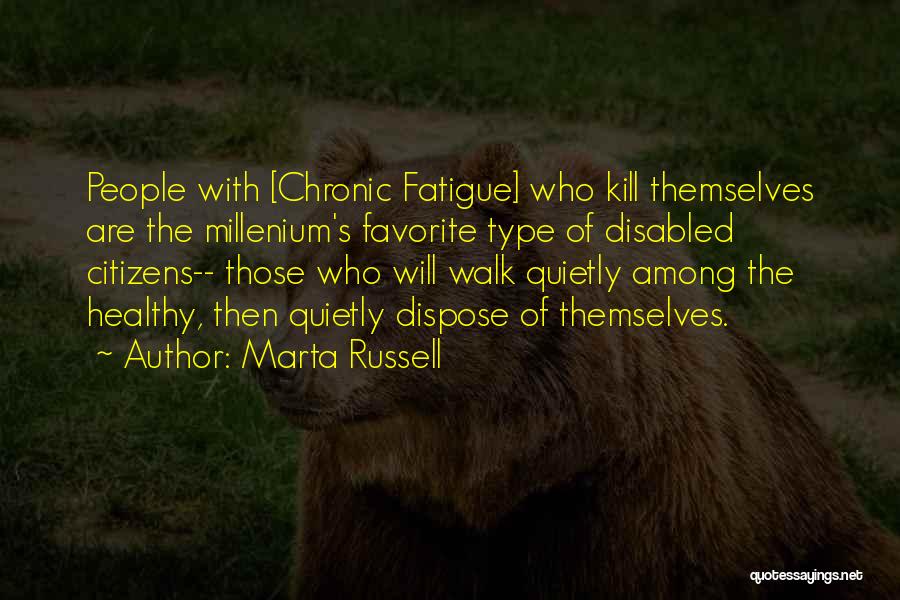 Marta Russell Quotes: People With [chronic Fatigue] Who Kill Themselves Are The Millenium's Favorite Type Of Disabled Citizens-- Those Who Will Walk Quietly