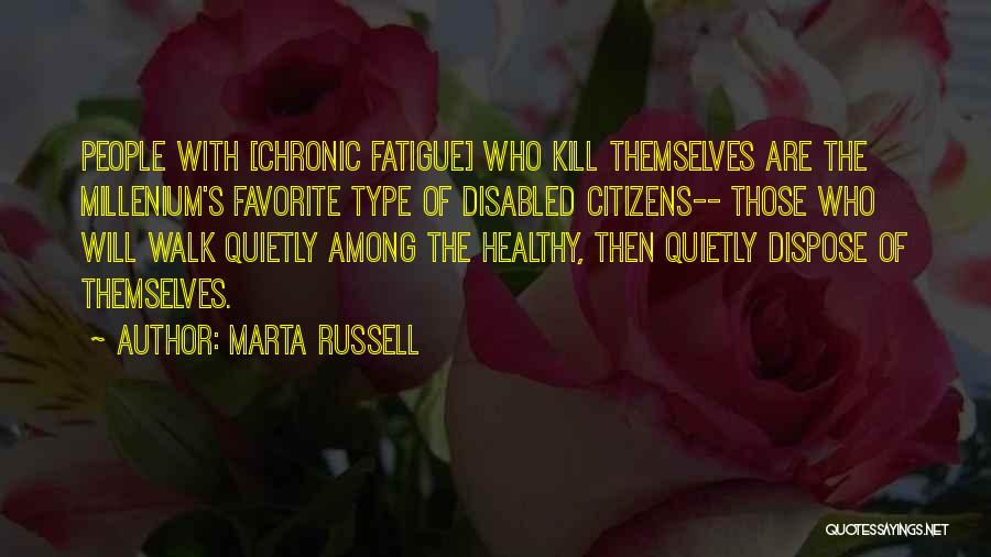 Marta Russell Quotes: People With [chronic Fatigue] Who Kill Themselves Are The Millenium's Favorite Type Of Disabled Citizens-- Those Who Will Walk Quietly