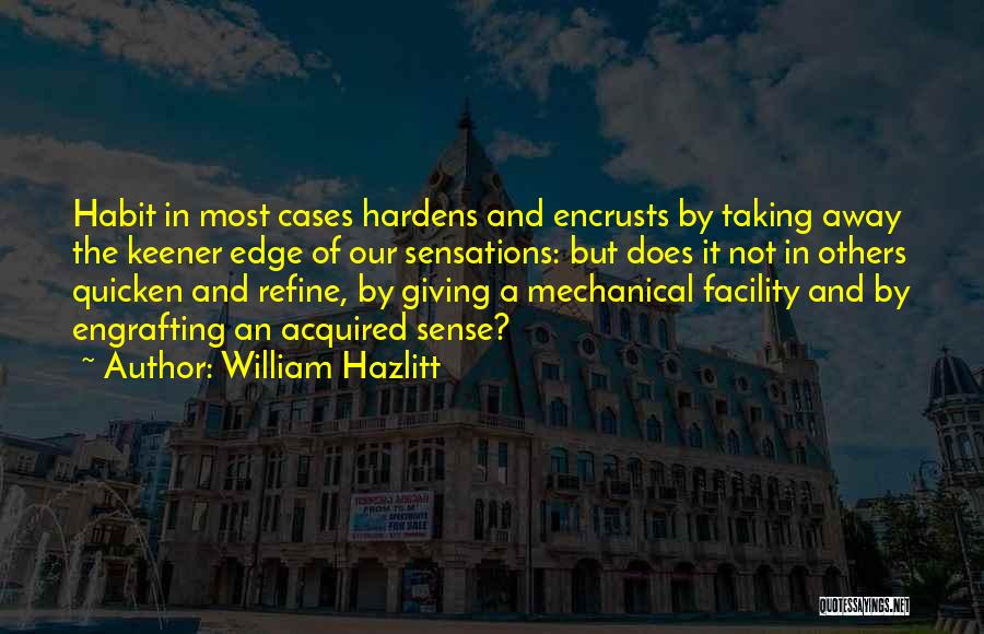 William Hazlitt Quotes: Habit In Most Cases Hardens And Encrusts By Taking Away The Keener Edge Of Our Sensations: But Does It Not