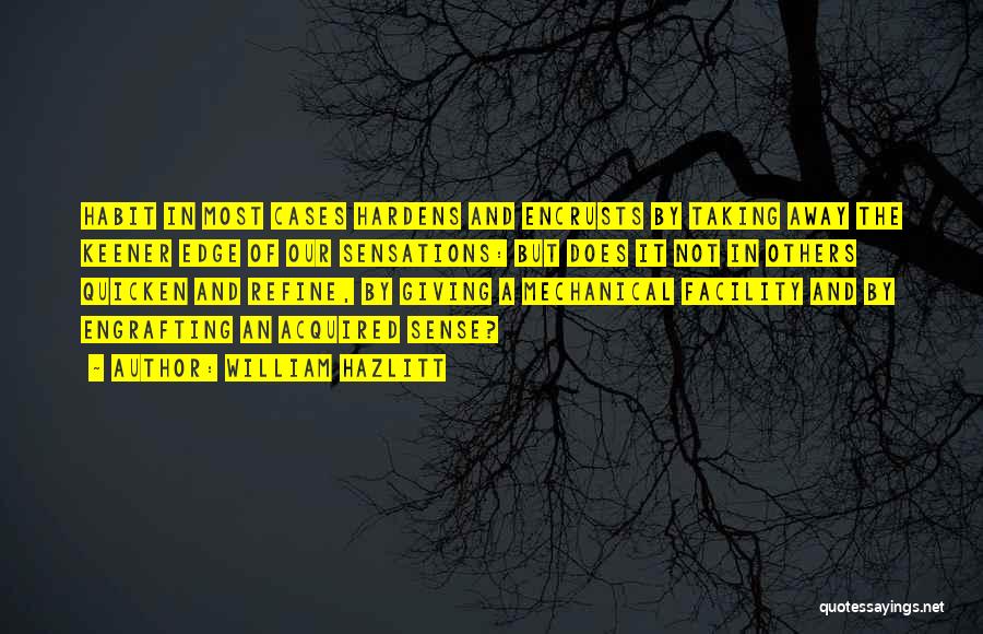 William Hazlitt Quotes: Habit In Most Cases Hardens And Encrusts By Taking Away The Keener Edge Of Our Sensations: But Does It Not