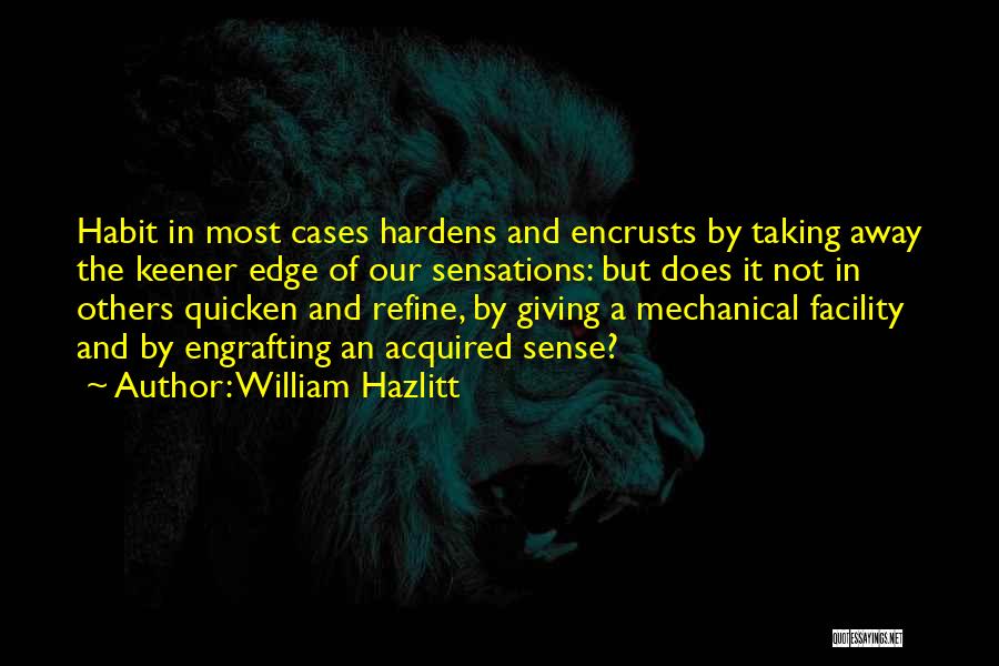 William Hazlitt Quotes: Habit In Most Cases Hardens And Encrusts By Taking Away The Keener Edge Of Our Sensations: But Does It Not