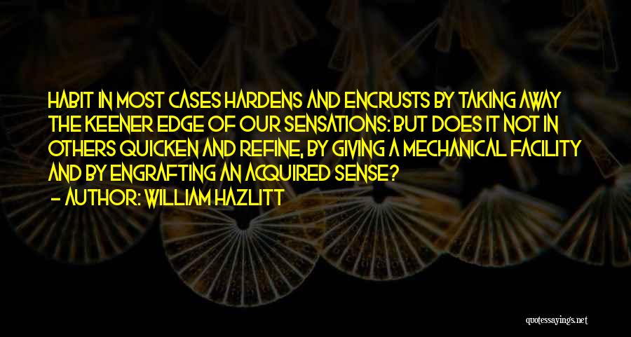 William Hazlitt Quotes: Habit In Most Cases Hardens And Encrusts By Taking Away The Keener Edge Of Our Sensations: But Does It Not