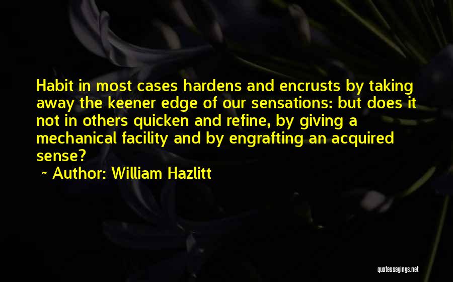 William Hazlitt Quotes: Habit In Most Cases Hardens And Encrusts By Taking Away The Keener Edge Of Our Sensations: But Does It Not