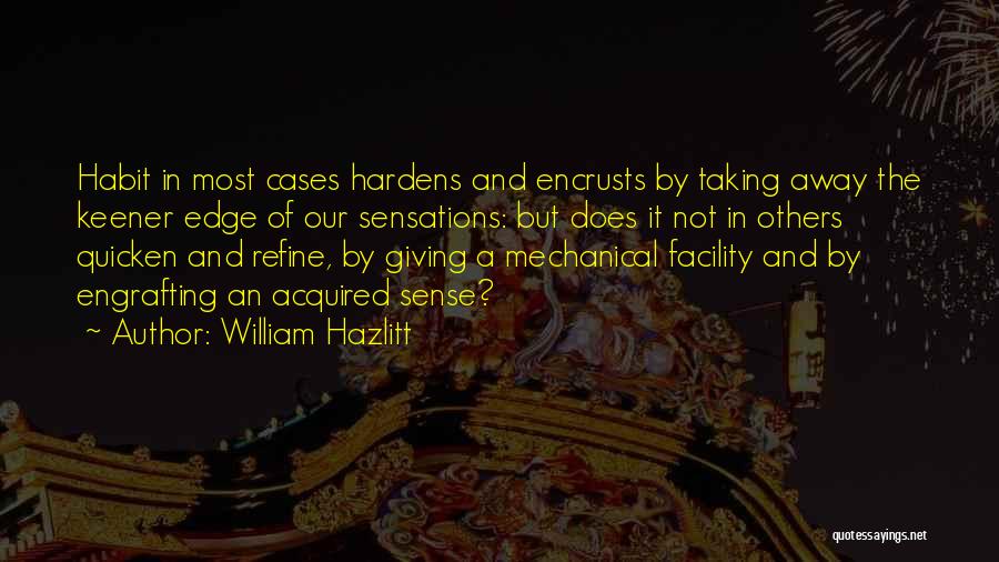 William Hazlitt Quotes: Habit In Most Cases Hardens And Encrusts By Taking Away The Keener Edge Of Our Sensations: But Does It Not