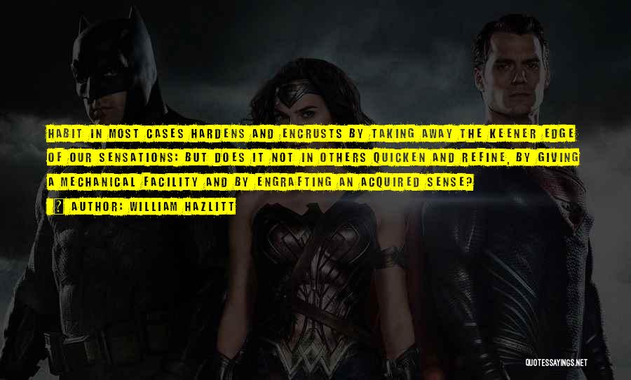 William Hazlitt Quotes: Habit In Most Cases Hardens And Encrusts By Taking Away The Keener Edge Of Our Sensations: But Does It Not