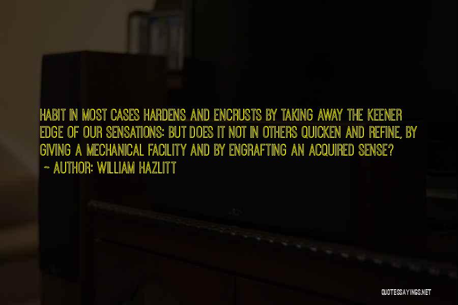 William Hazlitt Quotes: Habit In Most Cases Hardens And Encrusts By Taking Away The Keener Edge Of Our Sensations: But Does It Not