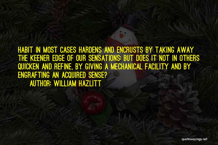 William Hazlitt Quotes: Habit In Most Cases Hardens And Encrusts By Taking Away The Keener Edge Of Our Sensations: But Does It Not