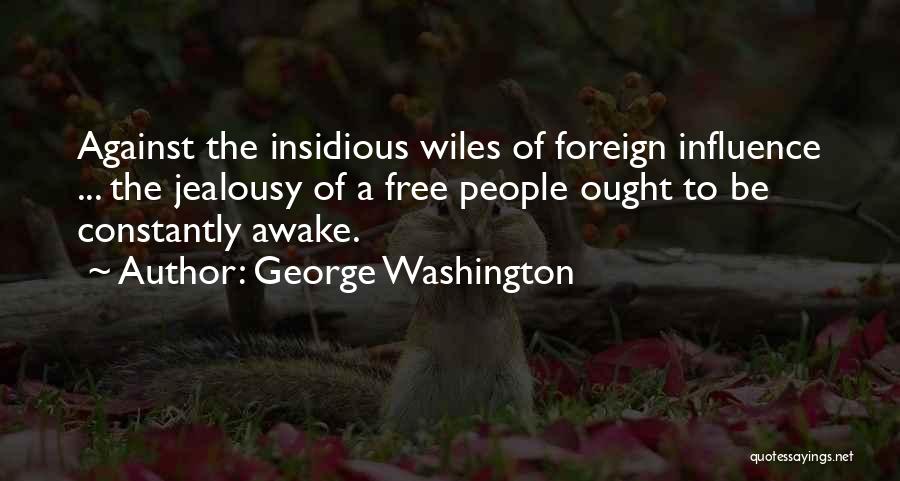 George Washington Quotes: Against The Insidious Wiles Of Foreign Influence ... The Jealousy Of A Free People Ought To Be Constantly Awake.