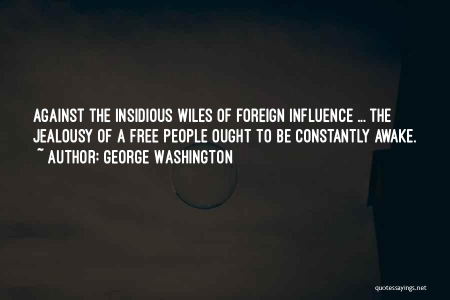 George Washington Quotes: Against The Insidious Wiles Of Foreign Influence ... The Jealousy Of A Free People Ought To Be Constantly Awake.