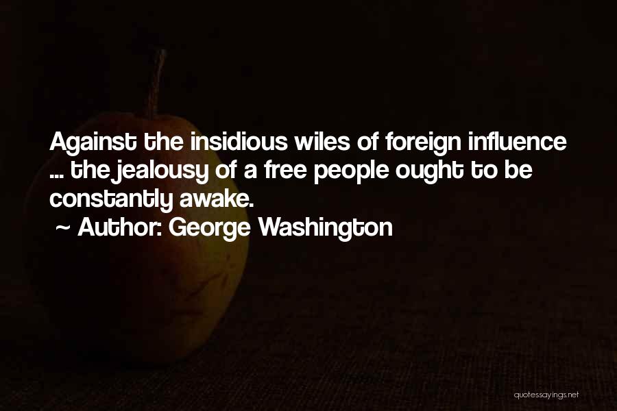 George Washington Quotes: Against The Insidious Wiles Of Foreign Influence ... The Jealousy Of A Free People Ought To Be Constantly Awake.