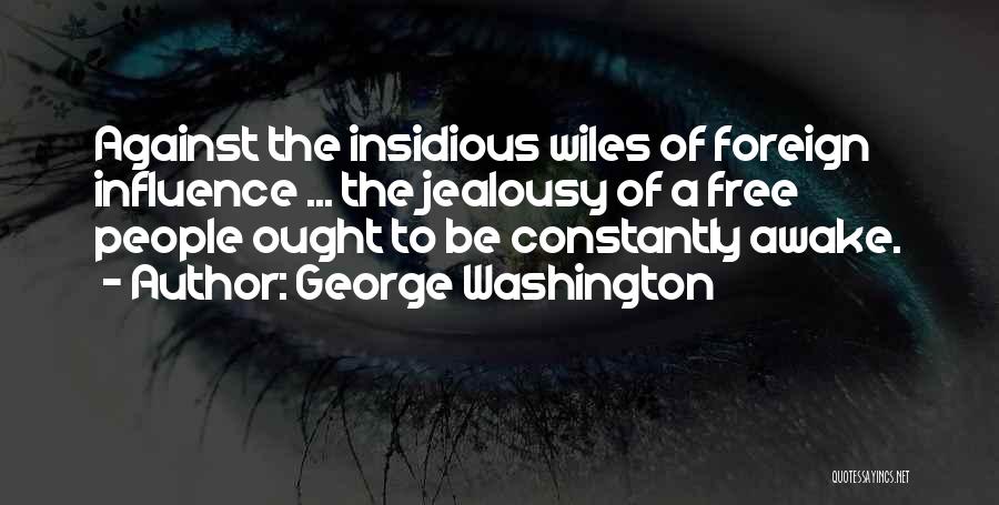 George Washington Quotes: Against The Insidious Wiles Of Foreign Influence ... The Jealousy Of A Free People Ought To Be Constantly Awake.