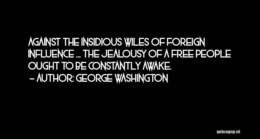 George Washington Quotes: Against The Insidious Wiles Of Foreign Influence ... The Jealousy Of A Free People Ought To Be Constantly Awake.