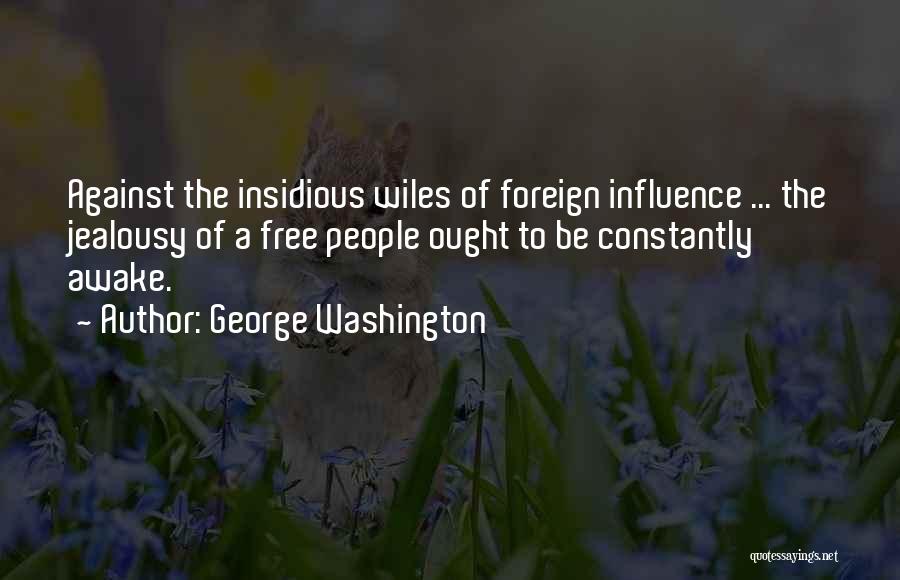 George Washington Quotes: Against The Insidious Wiles Of Foreign Influence ... The Jealousy Of A Free People Ought To Be Constantly Awake.