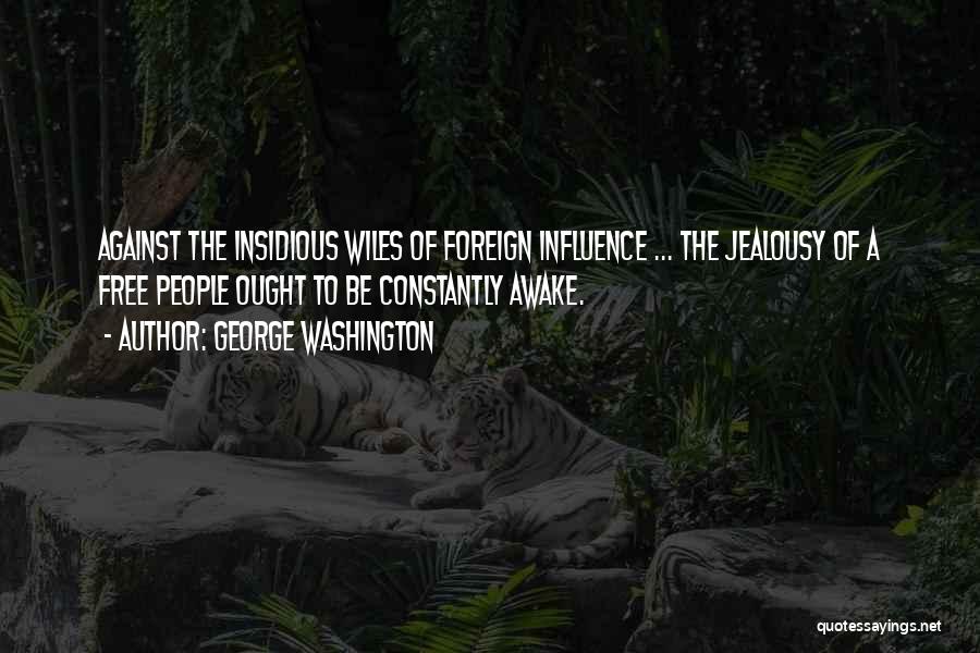 George Washington Quotes: Against The Insidious Wiles Of Foreign Influence ... The Jealousy Of A Free People Ought To Be Constantly Awake.