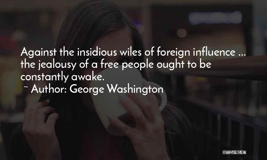 George Washington Quotes: Against The Insidious Wiles Of Foreign Influence ... The Jealousy Of A Free People Ought To Be Constantly Awake.