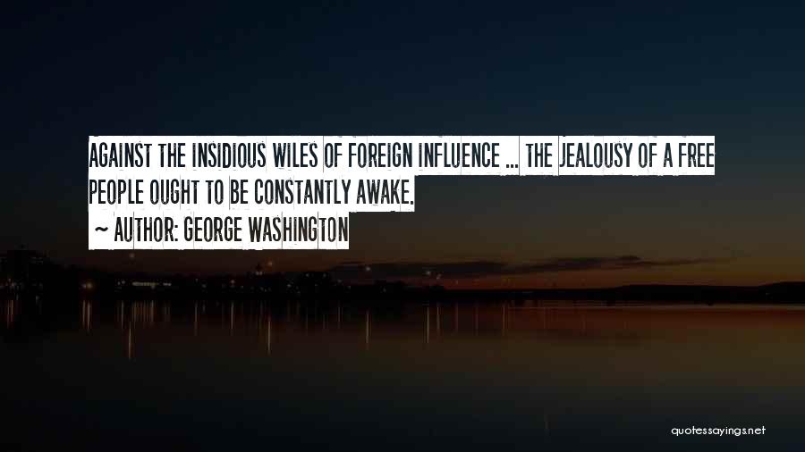 George Washington Quotes: Against The Insidious Wiles Of Foreign Influence ... The Jealousy Of A Free People Ought To Be Constantly Awake.