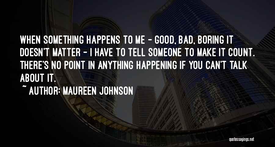 Maureen Johnson Quotes: When Something Happens To Me - Good, Bad, Boring It Doesn't Matter - I Have To Tell Someone To Make