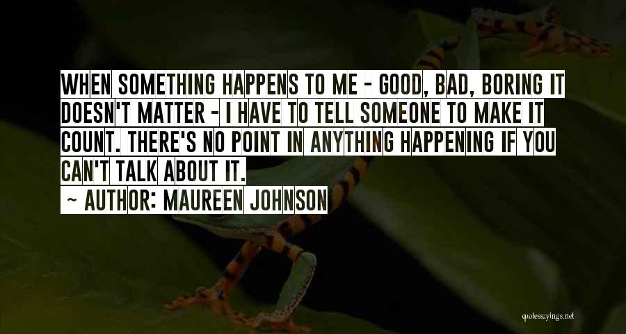 Maureen Johnson Quotes: When Something Happens To Me - Good, Bad, Boring It Doesn't Matter - I Have To Tell Someone To Make