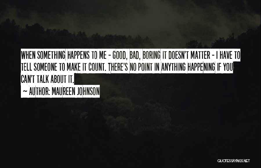 Maureen Johnson Quotes: When Something Happens To Me - Good, Bad, Boring It Doesn't Matter - I Have To Tell Someone To Make