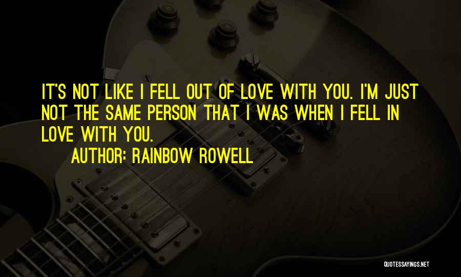 Rainbow Rowell Quotes: It's Not Like I Fell Out Of Love With You. I'm Just Not The Same Person That I Was When