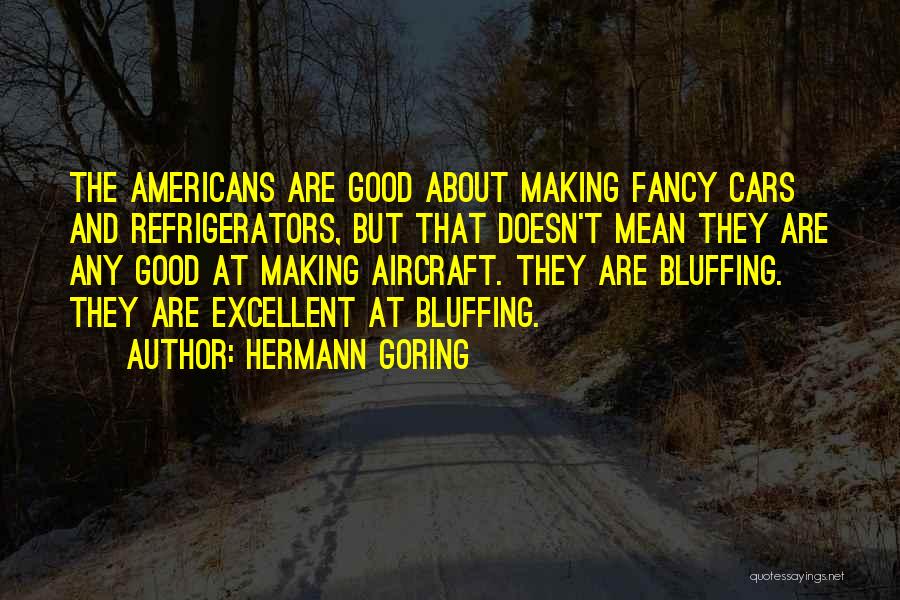 Hermann Goring Quotes: The Americans Are Good About Making Fancy Cars And Refrigerators, But That Doesn't Mean They Are Any Good At Making