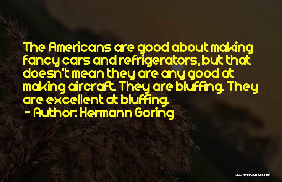 Hermann Goring Quotes: The Americans Are Good About Making Fancy Cars And Refrigerators, But That Doesn't Mean They Are Any Good At Making