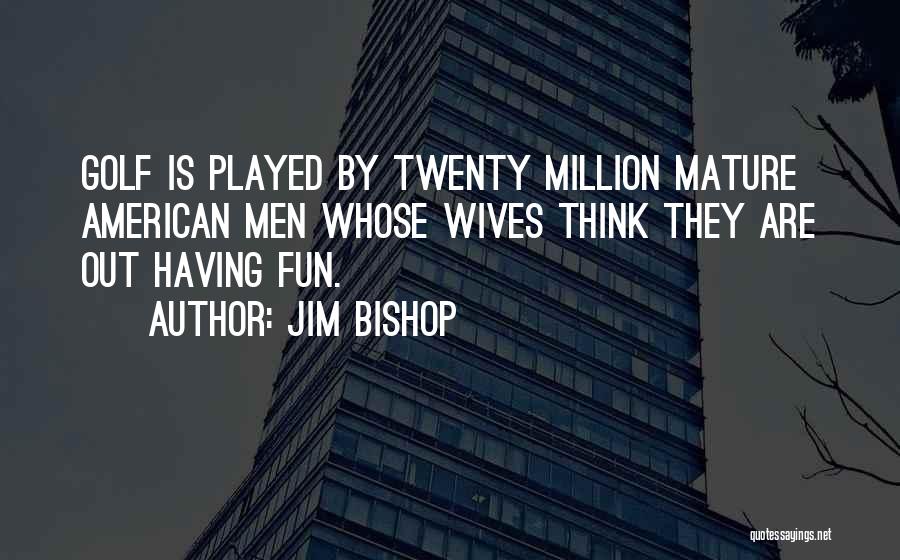Jim Bishop Quotes: Golf Is Played By Twenty Million Mature American Men Whose Wives Think They Are Out Having Fun.
