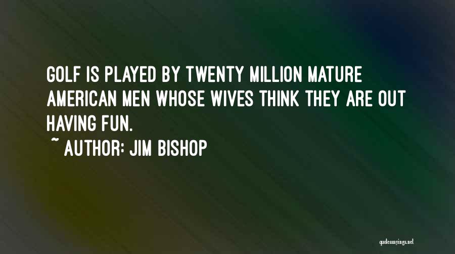 Jim Bishop Quotes: Golf Is Played By Twenty Million Mature American Men Whose Wives Think They Are Out Having Fun.