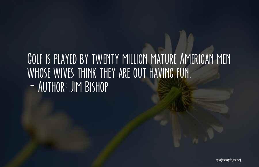 Jim Bishop Quotes: Golf Is Played By Twenty Million Mature American Men Whose Wives Think They Are Out Having Fun.