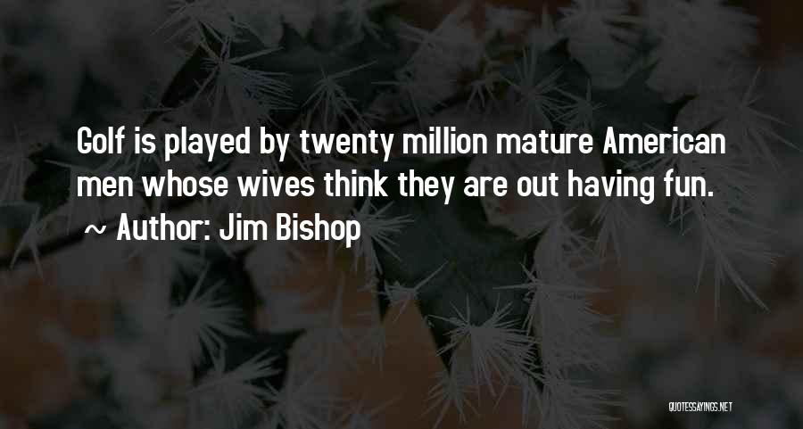 Jim Bishop Quotes: Golf Is Played By Twenty Million Mature American Men Whose Wives Think They Are Out Having Fun.