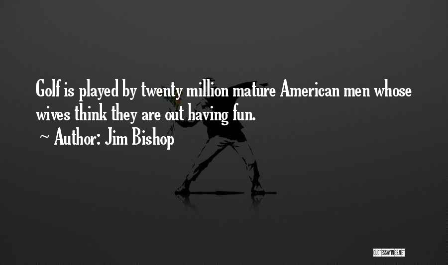Jim Bishop Quotes: Golf Is Played By Twenty Million Mature American Men Whose Wives Think They Are Out Having Fun.